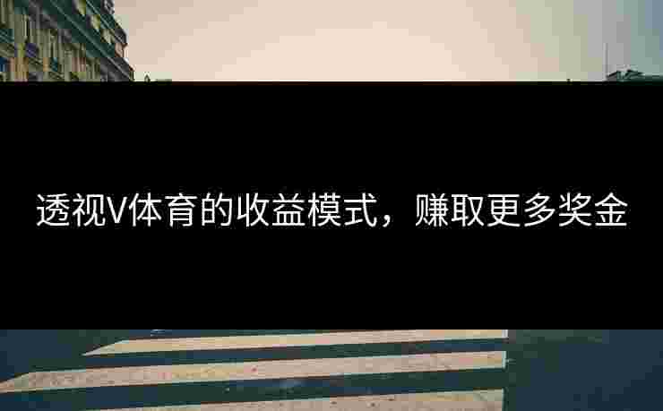 透视V体育的收益模式,赚取更多奖金 透视V体育的收益模式,赚取更多奖金