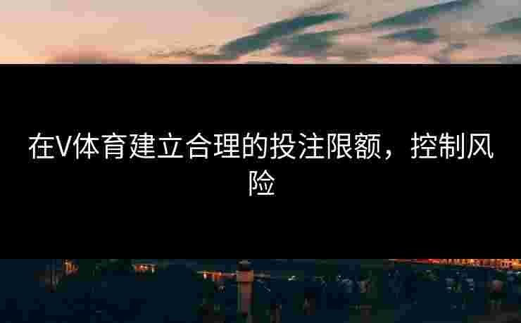 在V体育建立合理的投注限额,控制风险 在V体育建立合理的投注限额,控制风险