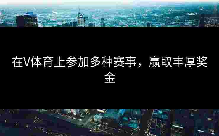 在V体育上参加多种赛事，赢取丰厚奖金