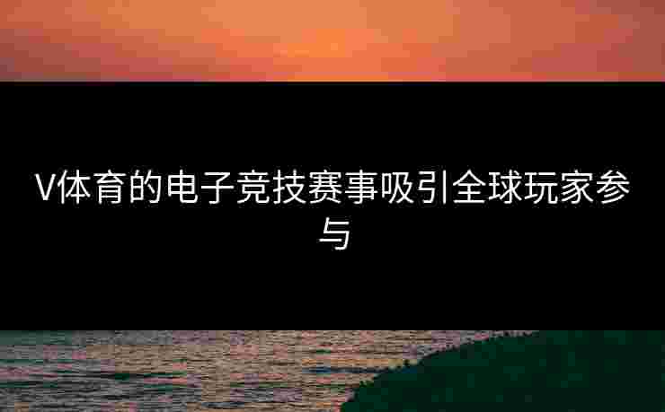 V体育的电子竞技赛事吸引全球玩家参与