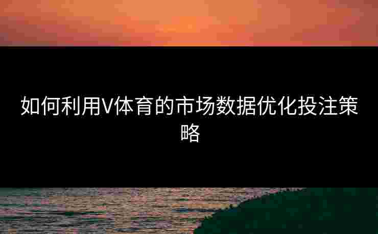 如何利用V体育的市场数据优化投注策略