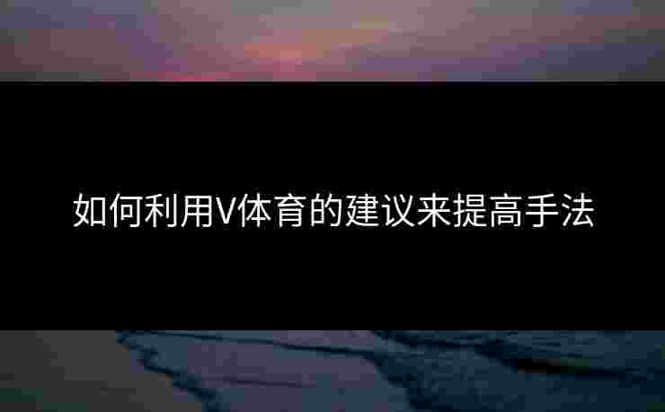 如何利用V体育的建议来提高手法