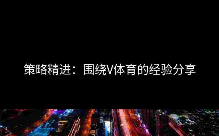 策略精进：围绕V体育的经验分享