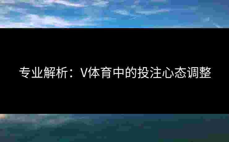 专业解析：V体育中的投注心态调整