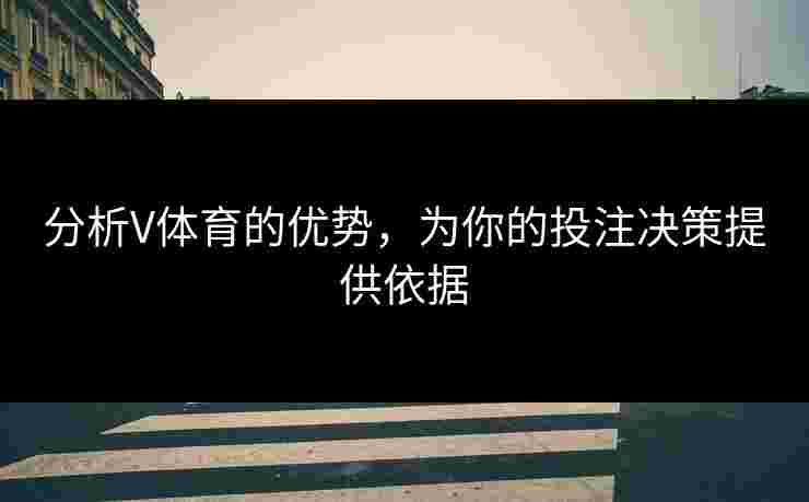 分析V体育的优势，为你的投注决策提供依据