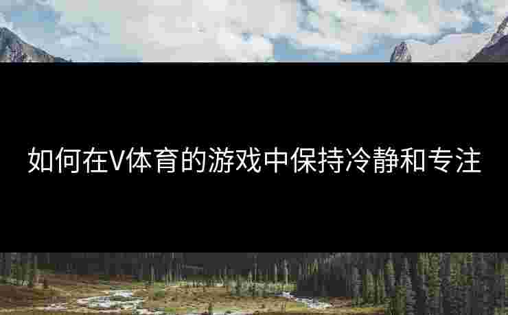 如何在V体育的游戏中保持冷静和专注