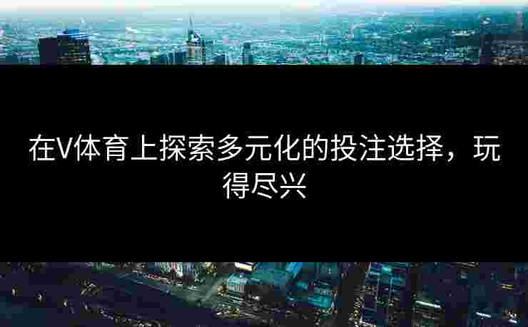 在V体育上探索多元化的投注选择，玩得尽兴