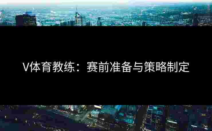 V体育教练：赛前准备与策略制定