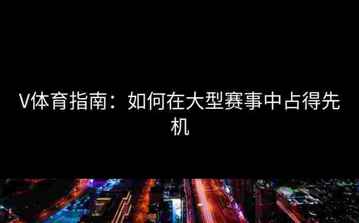 V体育指南：如何在大型赛事中占得先机