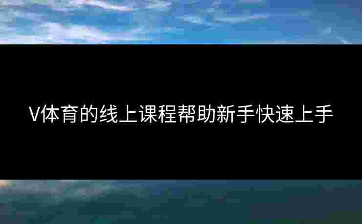 V体育的线上课程帮助新手快速上手