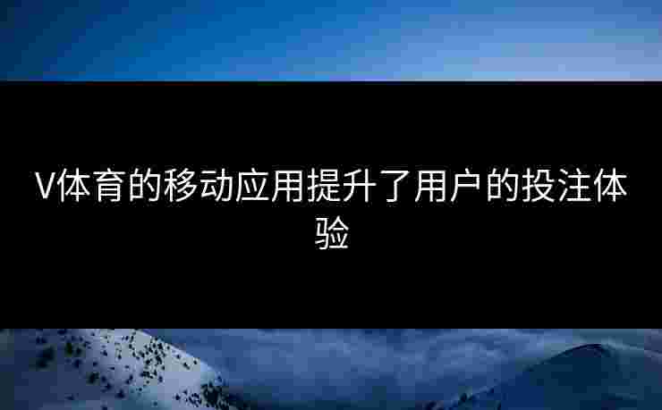 V体育的移动应用提升了用户的投注体验