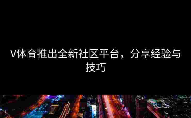 V体育推出全新社区平台，分享经验与技巧