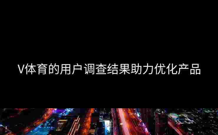 V体育的用户调查结果助力优化产品
