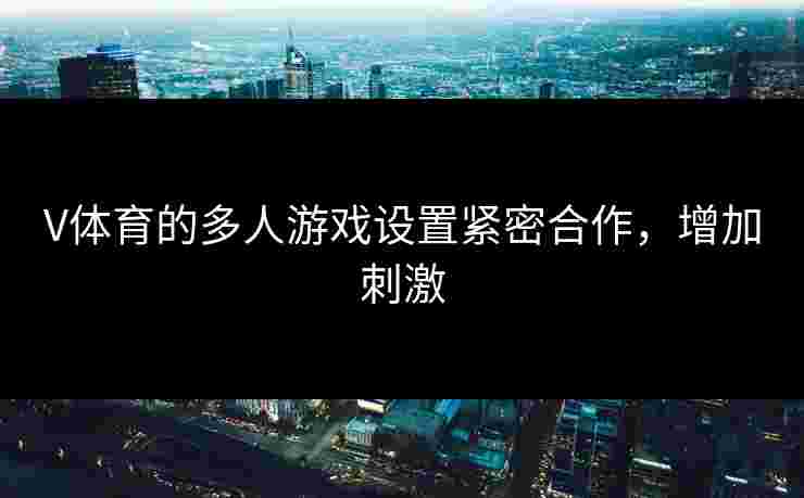 V体育的多人游戏设置紧密合作，增加刺激