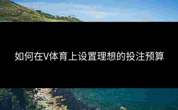 如何在V体育上设置理想的投注预算 如何在V体育上设置理想的投注预算