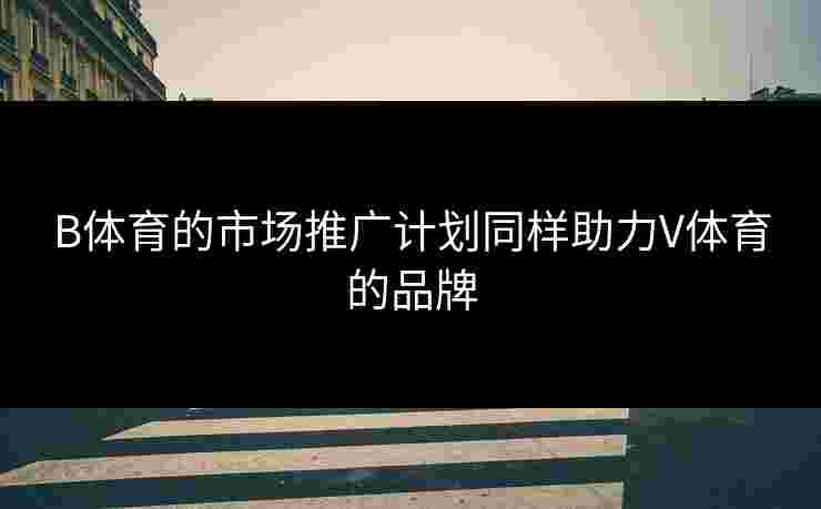 B体育的市场推广计划同样助力V体育的品牌