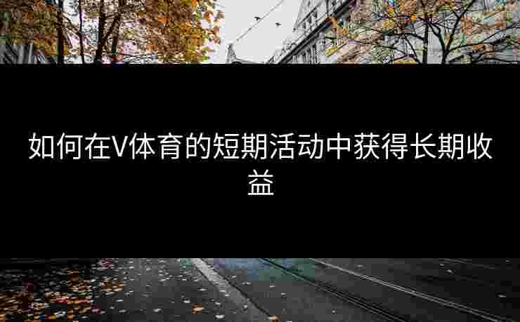 如何在V体育的短期活动中获得长期收益