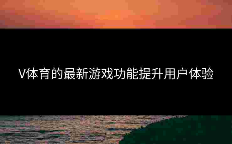 V体育的最新游戏功能提升用户体验