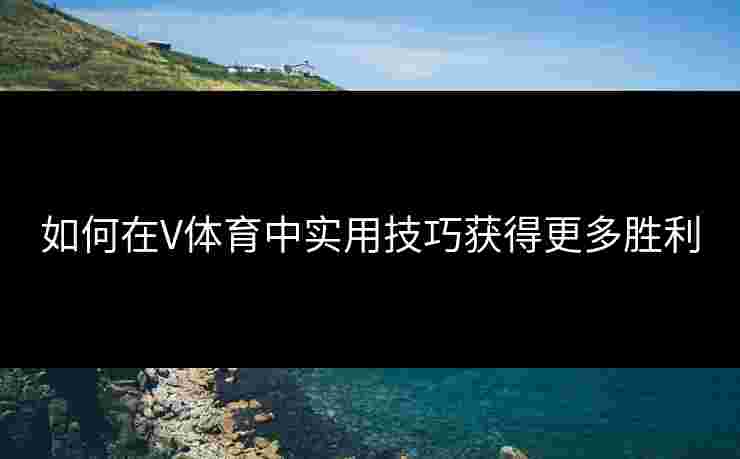 如何在V体育中实用技巧获得更多胜利