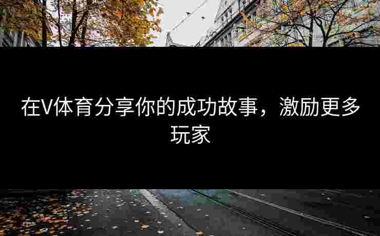 在V体育分享你的成功故事，激励更多玩家