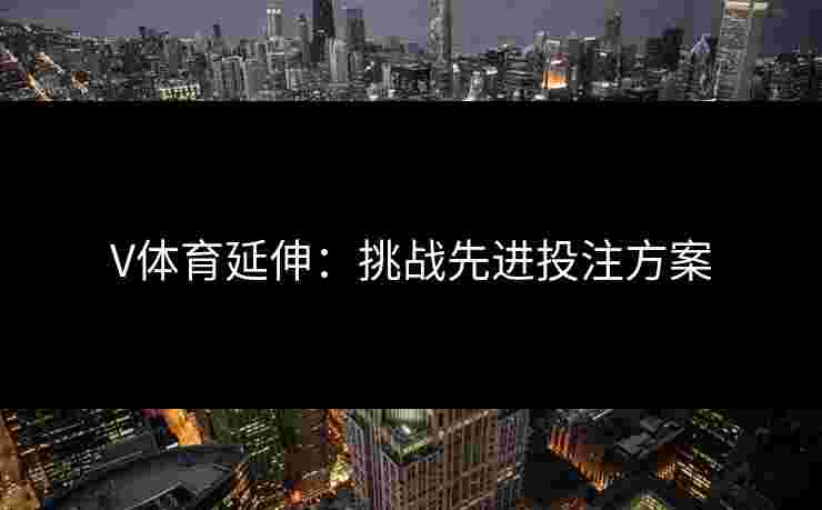 V体育延伸：挑战先进投注方案