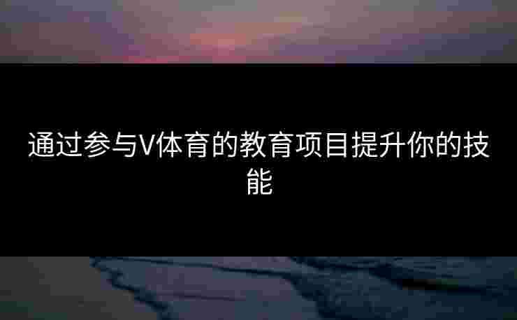 通过参与V体育的教育项目提升你的技能