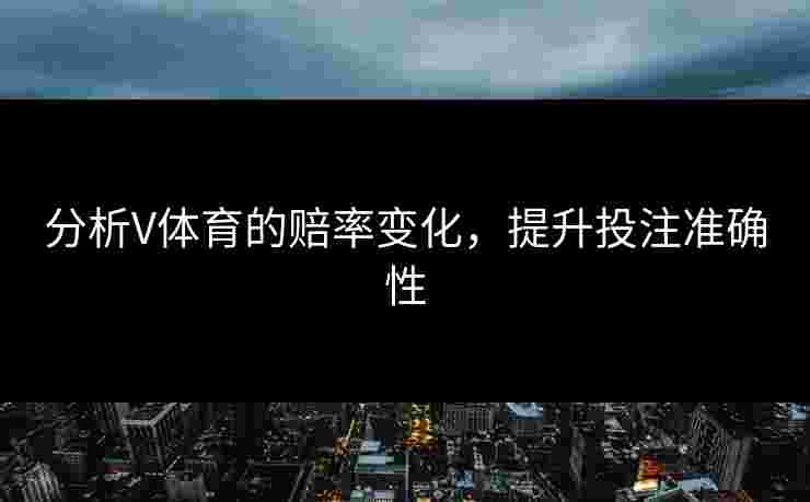 分析V体育的赔率变化，提升投注准确性