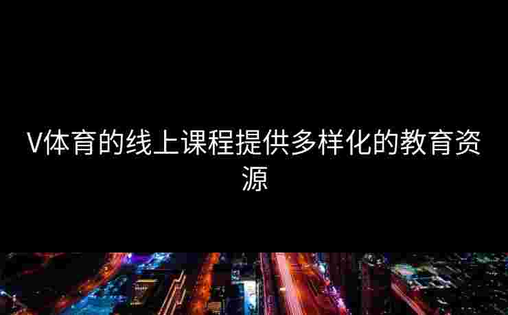 V体育的线上课程提供多样化的教育资源