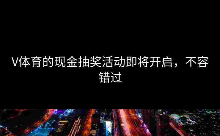 V体育的现金抽奖活动即将开启，不容错过