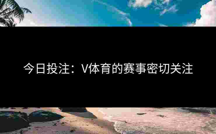 今日投注：V体育的赛事密切关注