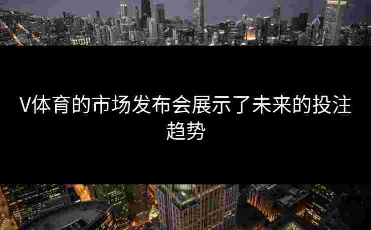 V体育的市场发布会展示了未来的投注趋势