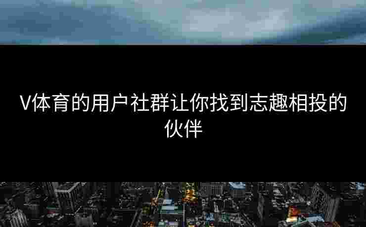 V体育的用户社群让你找到志趣相投的伙伴