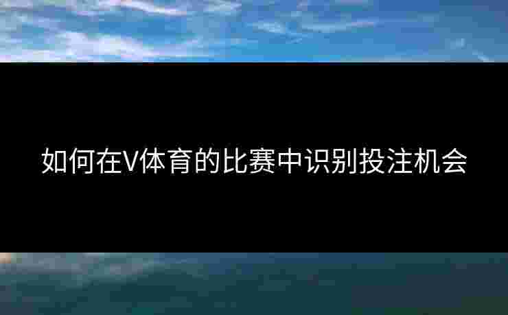 如何在V体育的比赛中识别投注机会