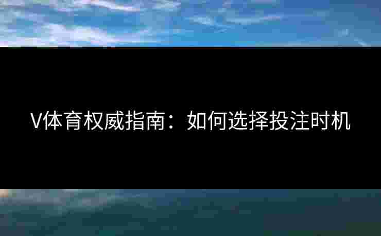 V体育权威指南:如何选择投注时机 V体育权威指南:如何选择投注时机