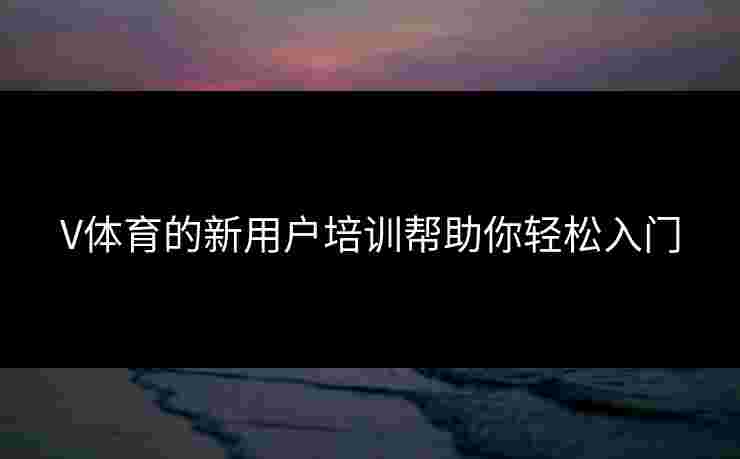 V体育的新用户培训帮助你轻松入门