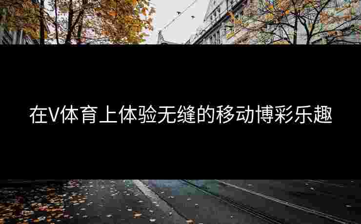 在V体育上体验无缝的移动博彩乐趣