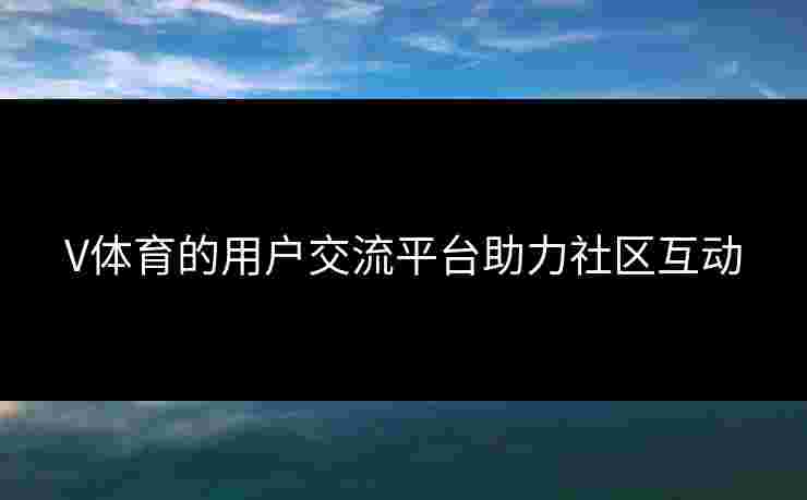V体育的用户交流平台助力社区互动