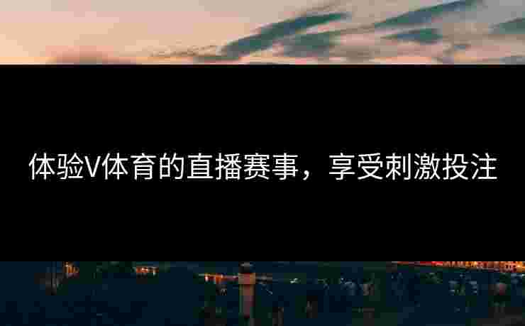 体验V体育的直播赛事，享受刺激投注
