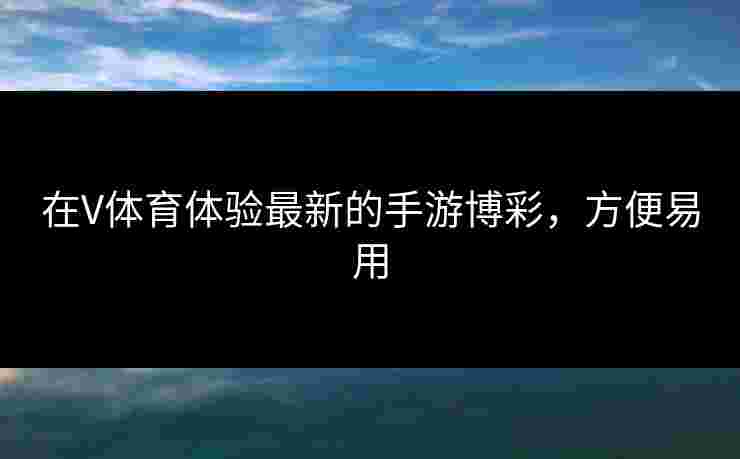 在V体育体验最新的手游博彩，方便易用