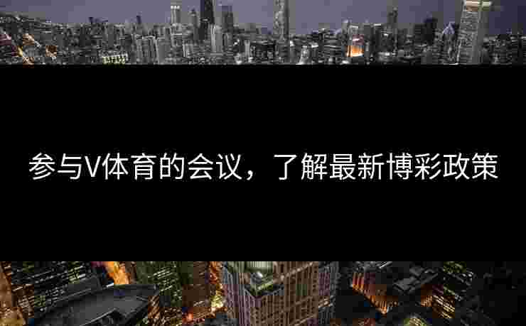 参与V体育的会议，了解最新博彩政策