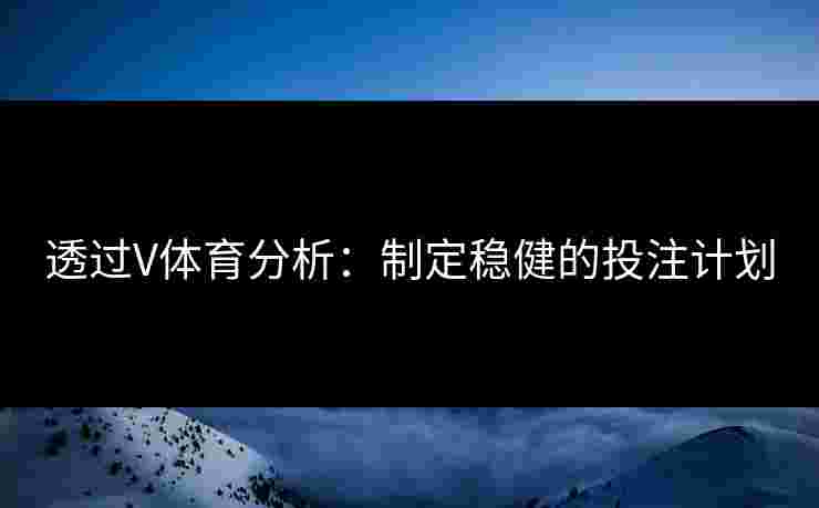 透过V体育分析：制定稳健的投注计划