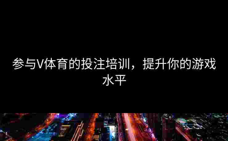 参与V体育的投注培训，提升你的游戏水平