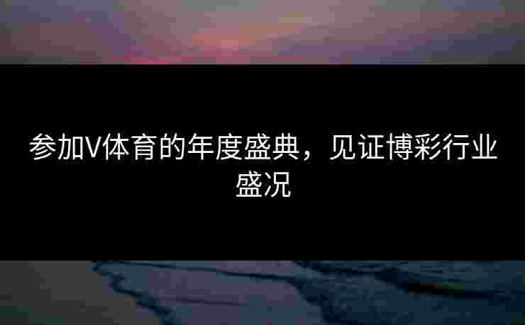 参加V体育的年度盛典，见证博彩行业盛况